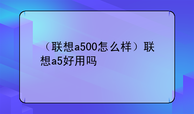 （联想a500怎么样）联想a5好用吗