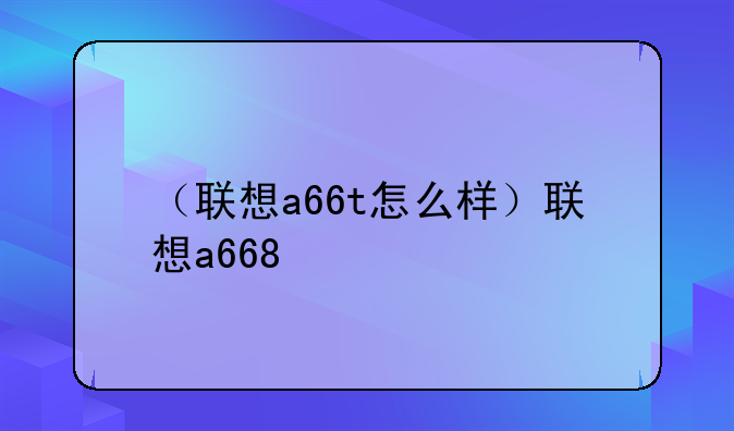 （联想a66t怎么样）联想a668