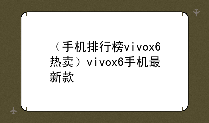 （手机排行榜vivox6热卖）vivox6手机最新款
