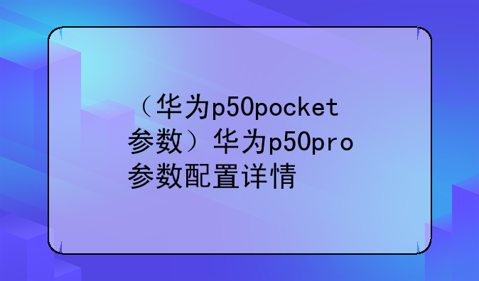 （华为p50pocket参数）华为p50pro+参数配置详情