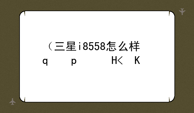 （三星i8558怎么样）三星i8530参数