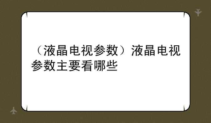 （液晶电视参数）液晶电视参数主要看哪些