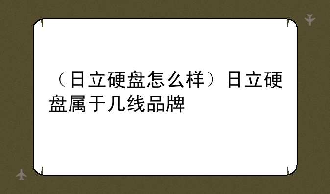 （日立硬盘怎么样）日立硬盘属于几线品牌
