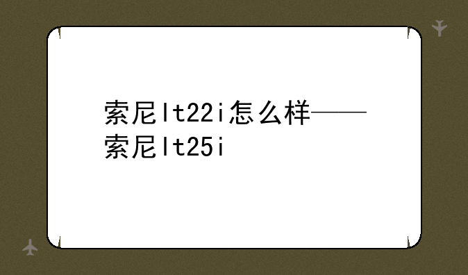 索尼lt22i怎么样——索尼lt25i