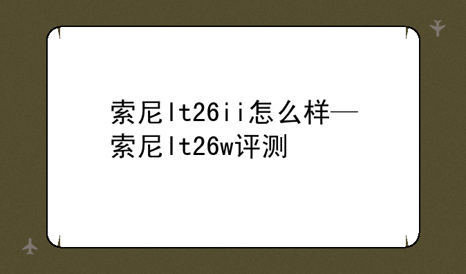 索尼lt26ii怎么样—索尼lt26w评测