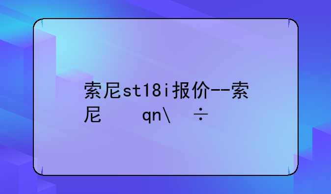 索尼st18i报价--索尼手机st18i