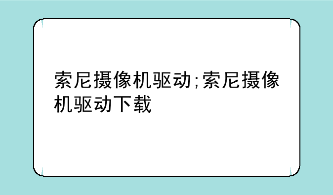 索尼摄像机驱动;索尼摄像机驱动下载