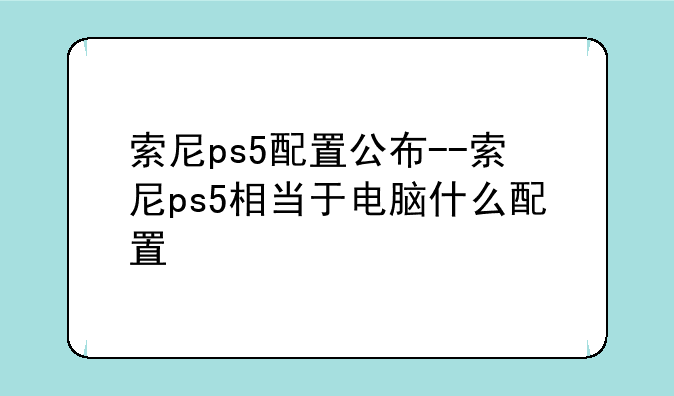 索尼ps5配置公布--索尼ps5相当于电脑什么配置