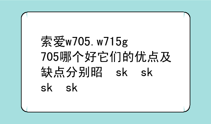 索爱w705.w715g705哪个好它们的优点及缺点分别是什么
