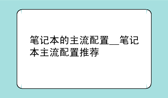 笔记本的主流配置__笔记本主流配置推荐