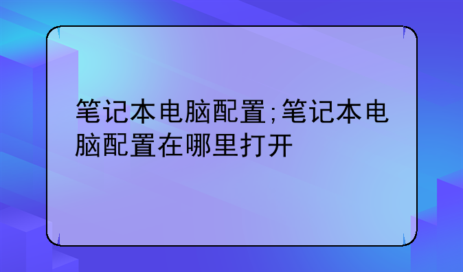 笔记本电脑配置;笔记本电脑配置在哪里打开