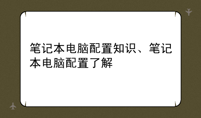 笔记本电脑配置知识、笔记本电脑配置了解