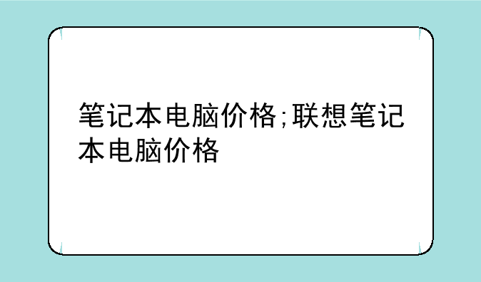 笔记本电脑价格;联想笔记本电脑价格