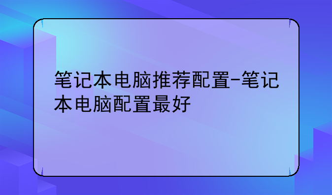 笔记本电脑推荐配置-笔记本电脑配置最好