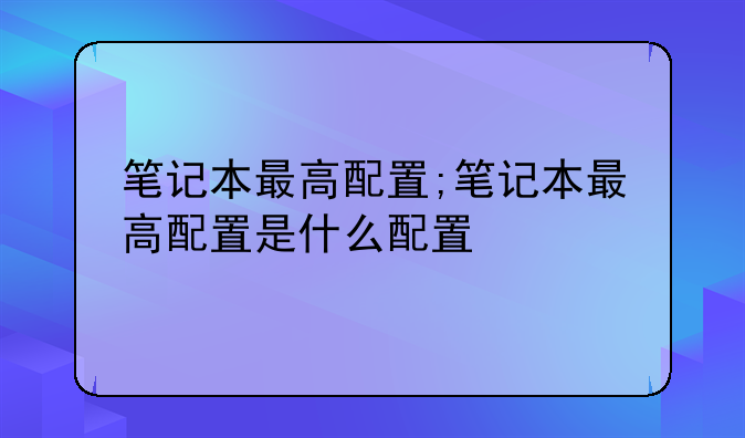 笔记本最高配置;笔记本最高配置是什么配置