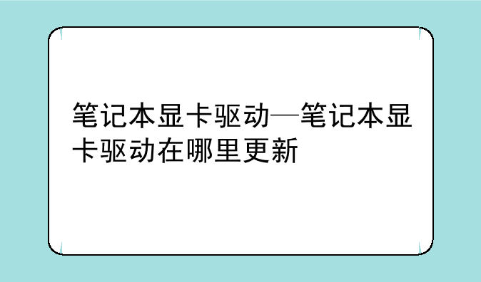 笔记本显卡驱动—笔记本显卡驱动在哪里更新