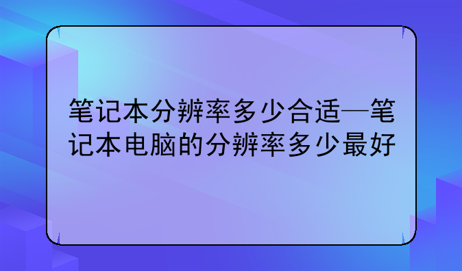 笔记本分辨率多少合适—笔记本电脑的分辨率多少最好