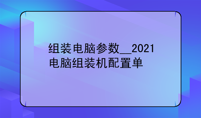 组装电脑参数__2021电脑组装机配置单