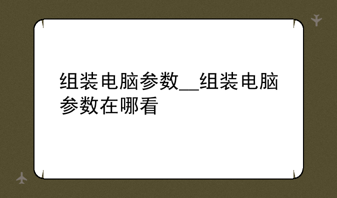 组装电脑参数__组装电脑参数在哪看