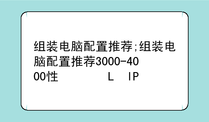 组装电脑配置推荐;组装电脑配置推荐3000-4000性价比
