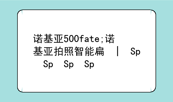 诺基亚500fate;诺基亚拍照智能手机