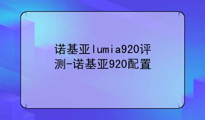 诺基亚lumia920评测-诺基亚920配置
