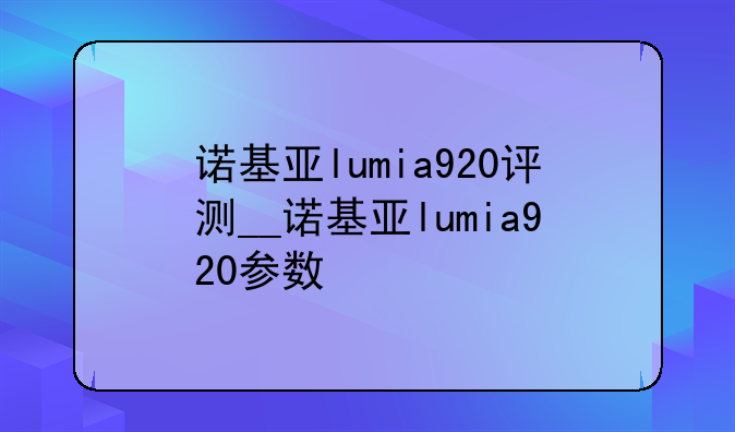 诺基亚lumia920评测__诺基亚lumia920参数