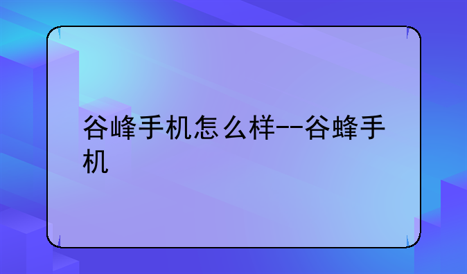 谷峰手机怎么样--谷蜂手机