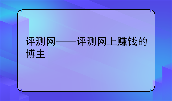评测网——评测网上赚钱的博主