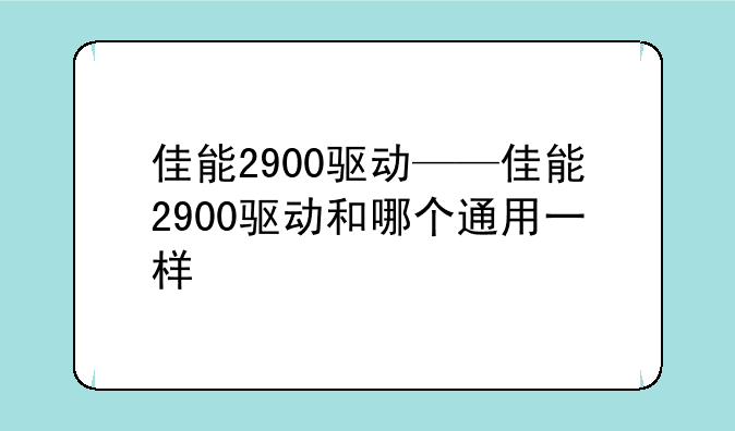 佳能2900驱动——佳能2900驱动和哪个通用一样