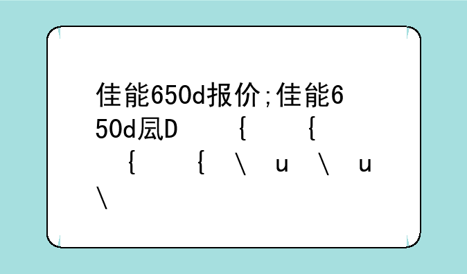 佳能650d报价;佳能650d发布价格