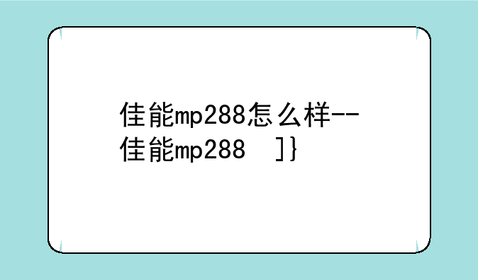 佳能mp288怎么样--佳能mp288参数