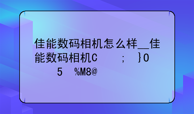 佳能数码相机怎么样__佳能数码相机型号大全
