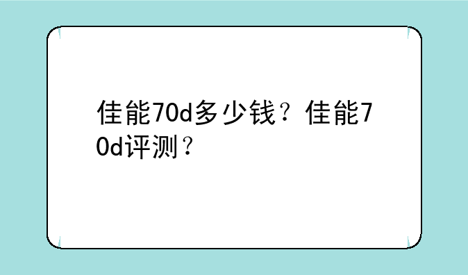 佳能70d多少钱？佳能70d评测？