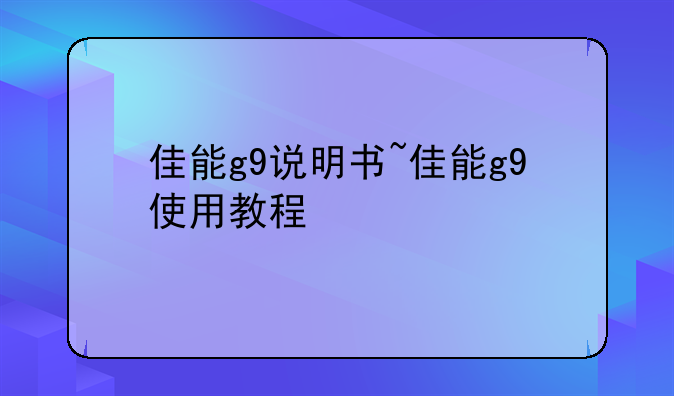 佳能g9说明书~佳能g9使用教程