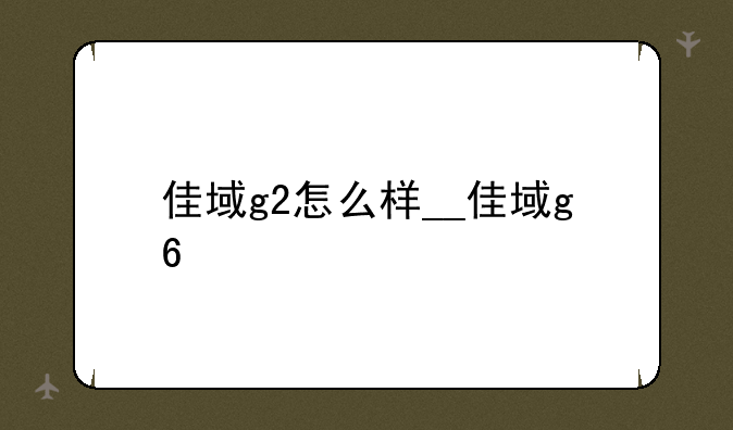 佳域g2怎么样__佳域g6