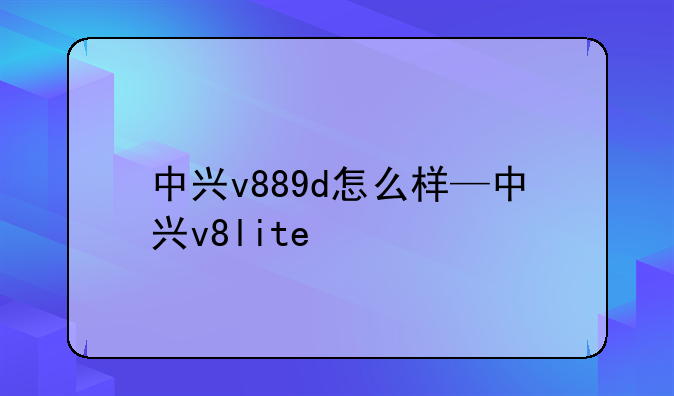 中兴v889d怎么样—中兴v8lite