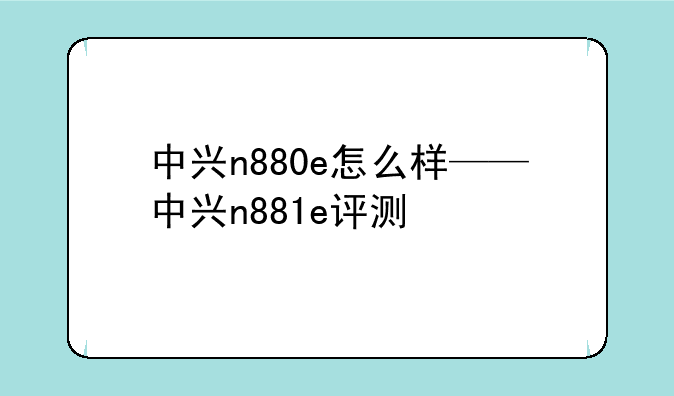 中兴n880e怎么样——中兴n881e评测