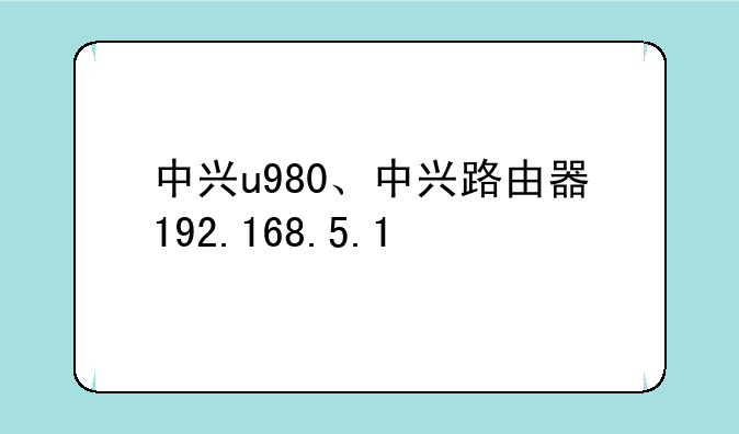 中兴u980、中兴路由器192.168.5.1