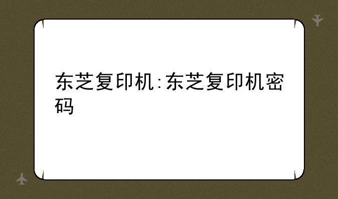 东芝复印机:东芝复印机密码