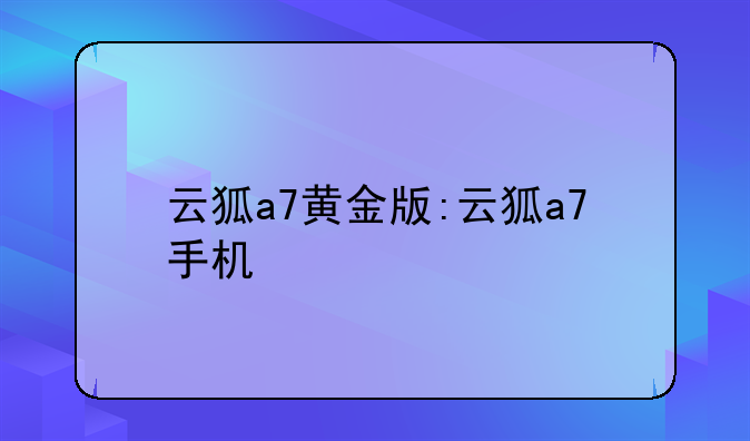 云狐a7黄金版:云狐a7手机