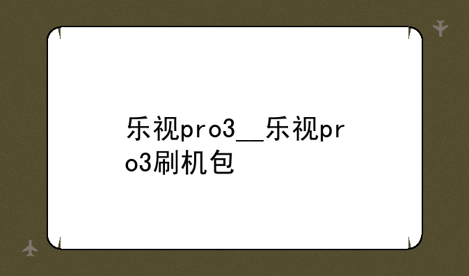 乐视pro3__乐视pro3刷机包