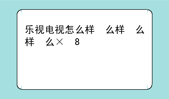 乐视电视怎么样，乐视电视怎么样好不好