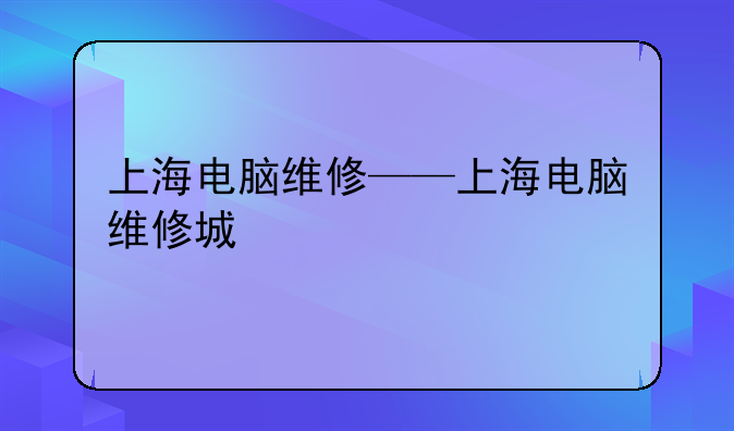 上海电脑维修——上海电脑维修城