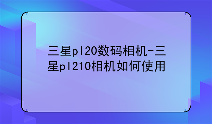 三星pl20数码相机-三星pl210相机如何使用