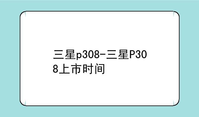 三星p308-三星P308上市时间