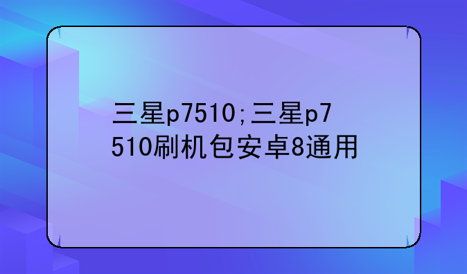 三星p7510;三星p7510刷机包安卓8通用