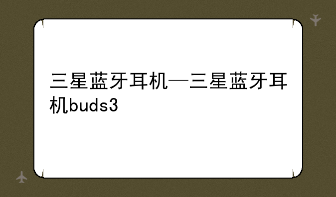 三星蓝牙耳机—三星蓝牙耳机buds3