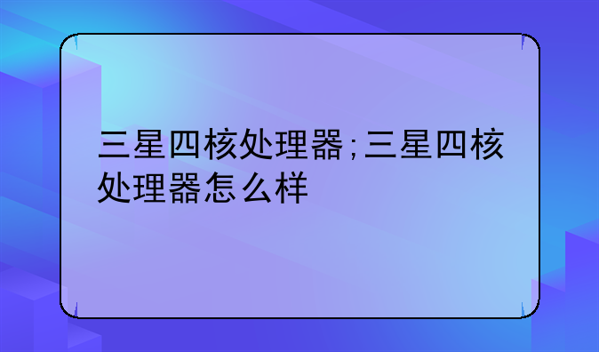 三星四核处理器;三星四核处理器怎么样