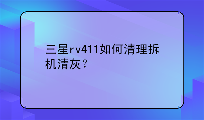 三星rv411如何清理拆机清灰？